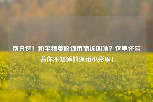 别只逛！和平精英服饰币商场叫啥？这里还藏着你不知道的返币小彩蛋！