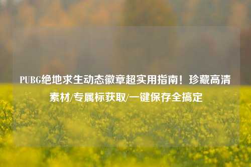 PUBG绝地求生动态徽章超实用指南！珍藏高清素材/专属标获取/一键保存全搞定