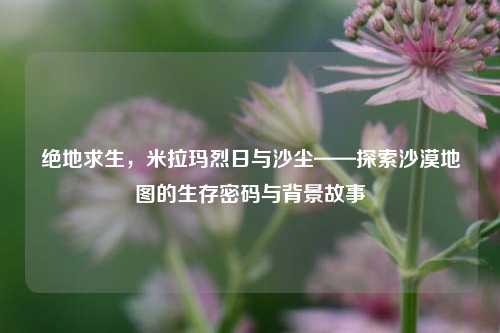 绝地求生，米拉玛烈日与沙尘——探索沙漠地图的生存密码与背景故事