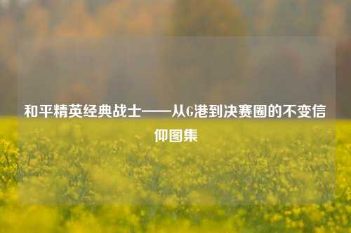 和平精英经典战士——从G港到决赛圈的不变信仰图集