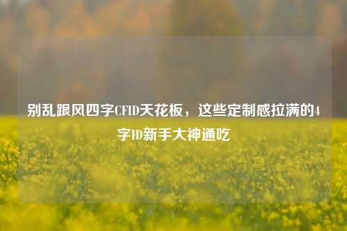 别乱跟风四字CFID天花板，这些定制感拉满的4字ID新手大神通吃