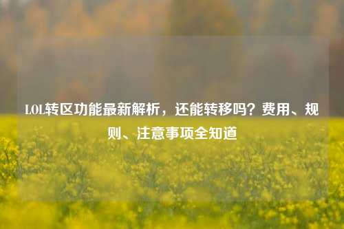 LOL转区功能最新解析，还能转移吗？费用、规则、注意事项全知道
