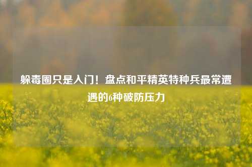 躲毒圈只是入门！盘点和平精英特种兵最常遭遇的6种破防压力