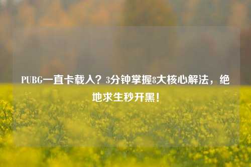 PUBG一直卡载入？3分钟掌握8大核心解法，绝地求生秒开黑！