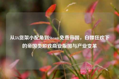 从3A货架小配角到Steam免费帝国，白嫖狂欢下的帝国类游戏商业版图与产业变革