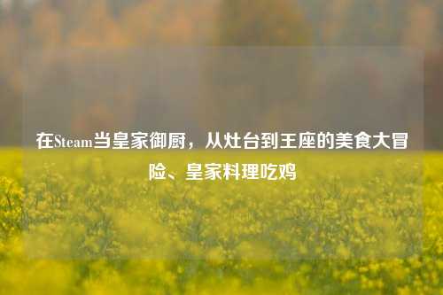 在Steam当皇家御厨，从灶台到王座的美食大冒险、皇家料理吃鸡