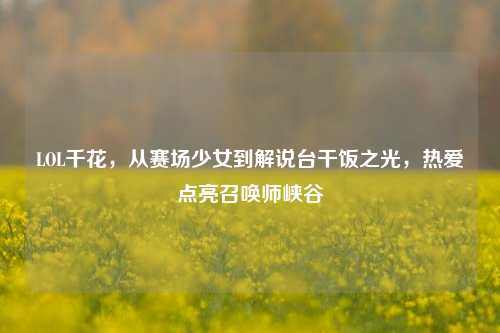 LOL千花，从赛场少女到解说台干饭之光，热爱点亮召唤师峡谷