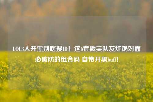 LOL3人开黑别瞎搜ID！这6套戳笑队友炸锅对面必破防的组合码 自带开黑buff！