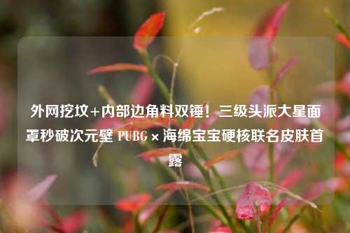 外网挖坟+内部边角料双锤！三级头派大星面罩秒破次元壁 PUBG×海绵宝宝硬核联名皮肤首露