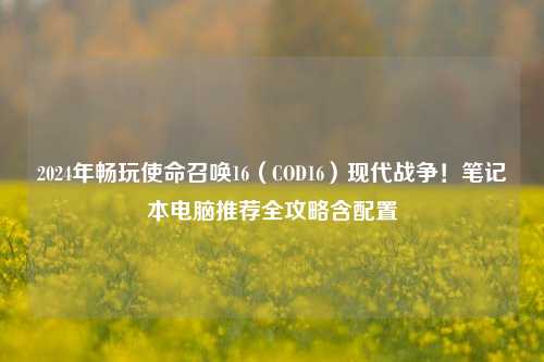 2024年畅玩使命召唤16（COD16）现代战争！笔记本电脑推荐全攻略含配置