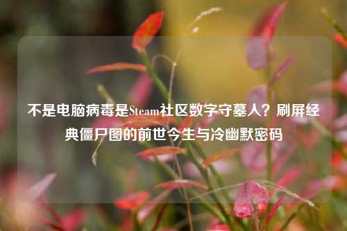 不是电脑病毒是Steam社区数字守墓人？刷屏经典僵尸图的前世今生与冷幽默密码