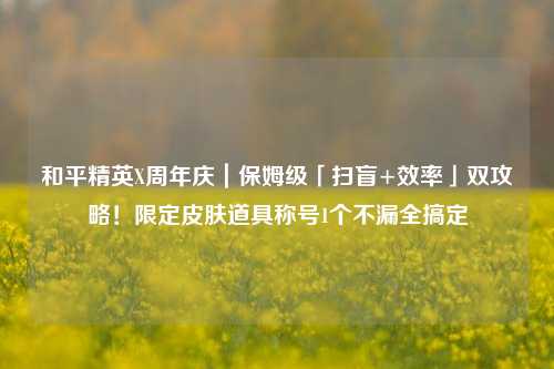 和平精英X周年庆｜保姆级「扫盲+效率」双攻略！限定皮肤道具称号1个不漏全搞定