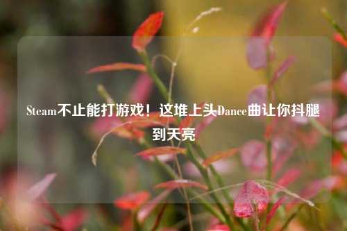 Steam不止能打游戏!这堆上头Dance曲让你抖腿到天亮
