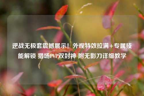 逆战无极套震撼展示!外观特效拉满+专属技能解锁 猎场PVP双封神 附无影刀详细教学