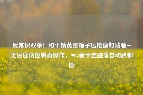反常识双杀！和平精英跳箱子压枪稳如贴脸+无后座伪逻辑真操作，99%新手连跳落自动趴都懵