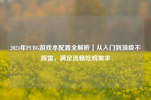 2024年PUBG游戏本配置全解析｜从入门到顶级不踩雷，满足流畅吃鸡需求