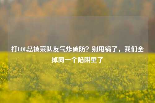 打LOL总被菜队友气炸破防?别甩锅了,我们全掉同一个陷阱里了