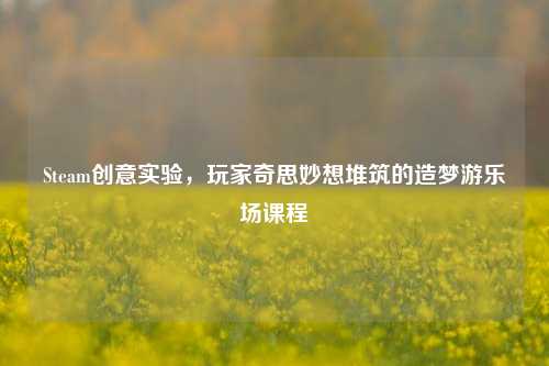 Steam创意实验,玩家奇思妙想堆筑的造梦游乐场课程