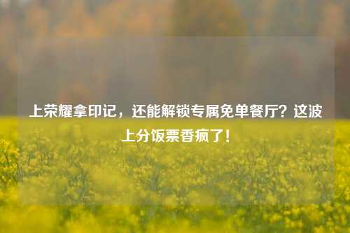 上荣耀拿印记，还能解锁专属免单餐厅？这波上分饭票香疯了！