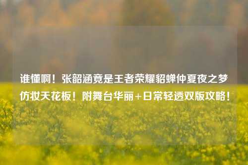 谁懂啊！张韶涵竟是王者荣耀貂蝉仲夏夜之梦仿妆天花板！附舞台华丽+日常轻透双版攻略！