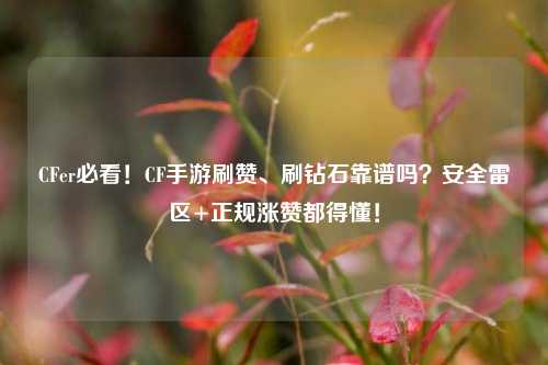 CFer必看!CF手游刷赞、刷钻石靠谱吗?安全雷区+正规涨赞都得懂!