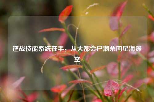 逆战技能系统在手，从大都会尸潮杀向星海深空