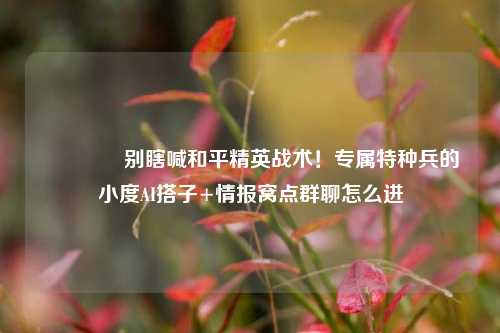 🎮别瞎喊和平精英战术!专属特种兵的小度AI搭子+情报窝点群聊怎么进