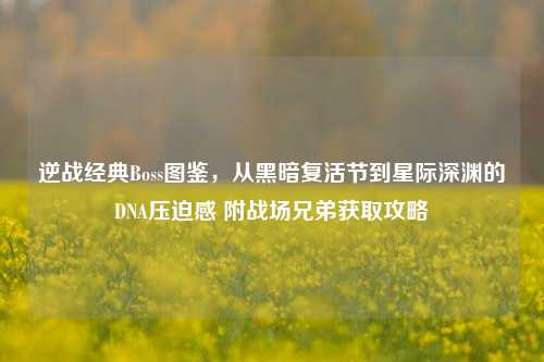 逆战经典Boss图鉴，从黑暗复活节到星际深渊的DNA压迫感 附战场兄弟获取攻略