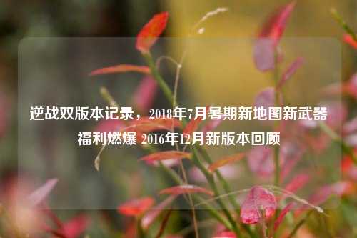 逆战双版本记录，2018年7月暑期新地图新武器福利燃爆 2016年12月新版本回顾