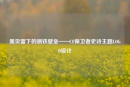 黑贝雷下的钢铁壁垒——CF保卫者史诗主题LOGO设计