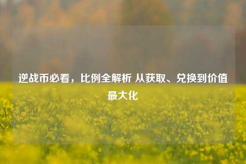 逆战币必看,比例全解析 从获取、兑换到价值最大化
