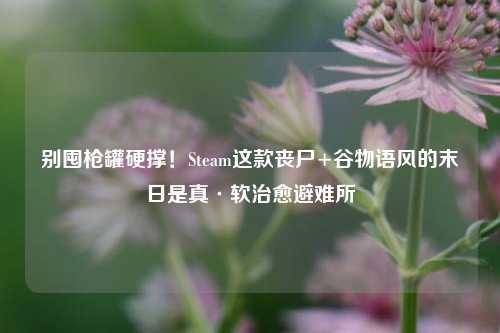 别囤枪罐硬撑!Steam这款丧尸+谷物语风的末日是真·软治愈避难所