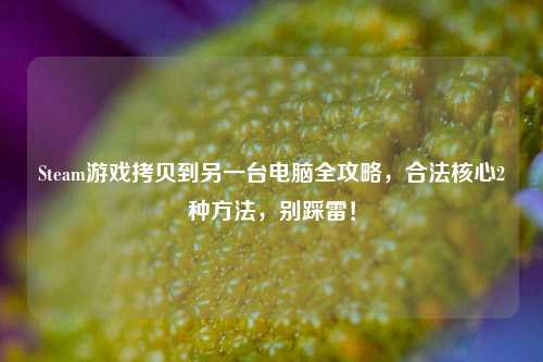 Steam游戏拷贝到另一台电脑全攻略，合法核心2种方法，别踩雷！