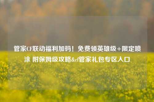 管家CF联动福利加码!免费领英雄级+限定喷涂 附保姆级攻略&cf管家礼包专区入口