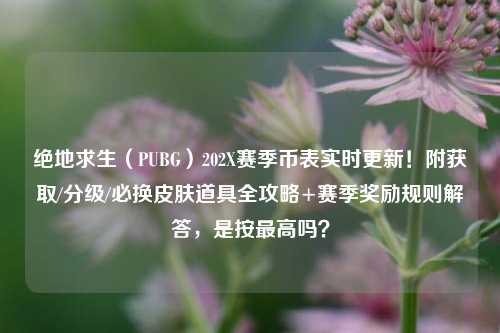 绝地求生(PUBG)202X赛季币表实时更新!附获取/分级/必换皮肤道具全攻略+赛季奖励规则解答,是按最高吗?