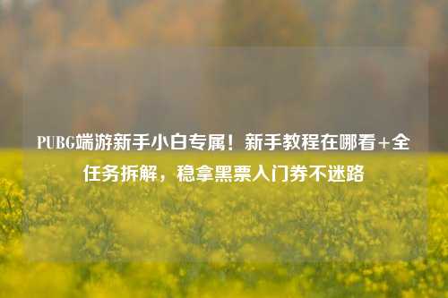 PUBG端游新手小白专属！新手教程在哪看+全任务拆解，稳拿黑票入门券不迷路