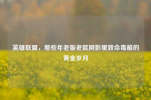 英雄联盟,那些年老版老鼠阴影里致命毒箭的黄金岁月