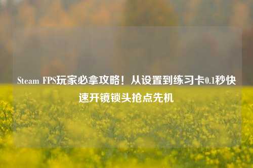 Steam FPS玩家必拿攻略!从设置到练习卡0.1秒快速开镜锁头抢点先机