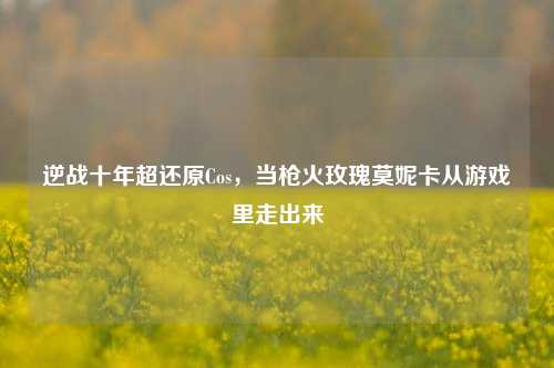 逆战十年超还原Cos,当枪火玫瑰莫妮卡从游戏里走出来