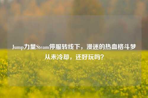 Jump力量Steam停服转线下，漫迷的热血格斗梦从未冷却，还好玩吗？