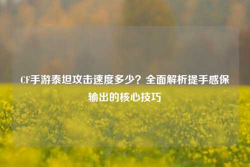 CF手游泰坦攻击速度多少?全面解析提手感保输出的核心技巧