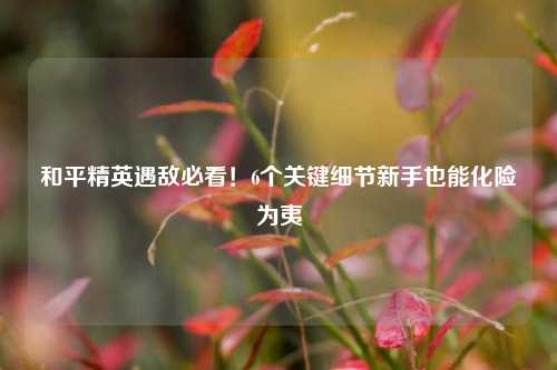 和平精英遇敌必看!6个关键细节新手也能化险为夷
