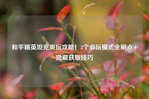 和平精英坦克爽玩攻略!3个必玩模式全刷点+隐藏获取技巧