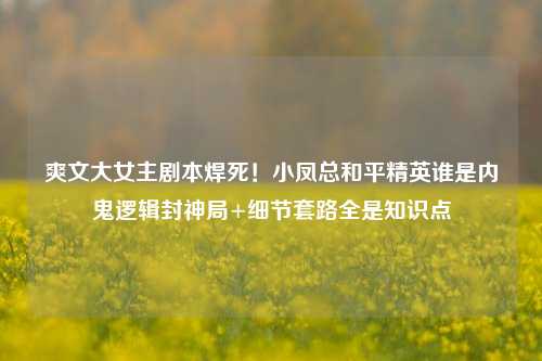 爽文大女主剧本焊死!小凤总和平精英谁是内鬼逻辑封神局+细节套路全是知识点