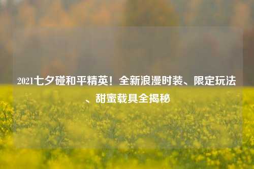 2021七夕碰和平精英!全新浪漫时装、限定玩法、甜蜜载具全揭秘