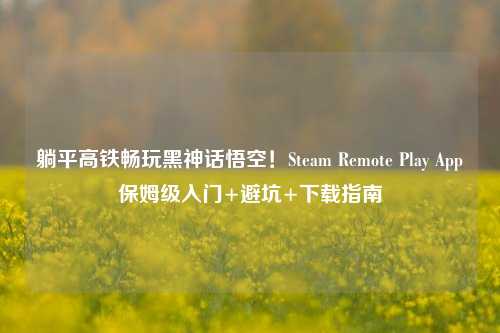 躺平高铁畅玩黑神话悟空!Steam Remote Play App保姆级入门+避坑+下载指南