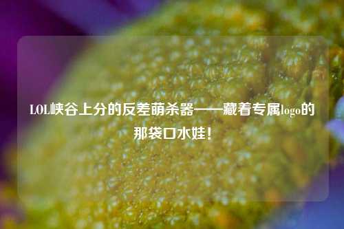 LOL峡谷上分的反差萌杀器——藏着专属logo的那袋口水娃!