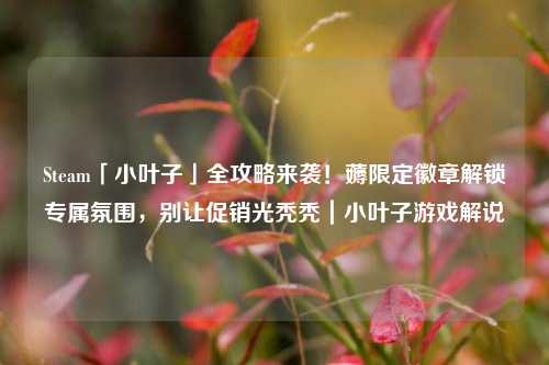 Steam「小叶子」全攻略来袭!薅限定徽章解锁专属氛围,别让促销光秃秃|小叶子游戏解说