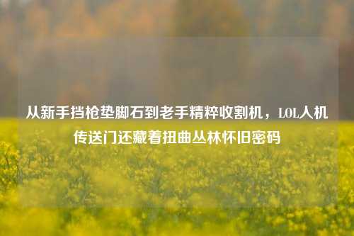从新手挡枪垫脚石到老手精粹收割机,LOL人机传送门还藏着扭曲丛林怀旧密码