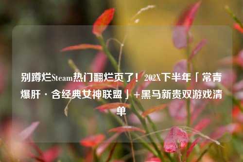 别蹲烂Steam热门翻烂页了！202X下半年「常青爆肝·含经典女神联盟」+黑马新贵双游戏清单